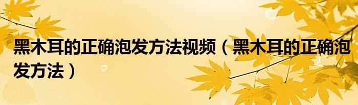 黑木耳的正确泡发方法视频（黑木耳的正确泡发方法）