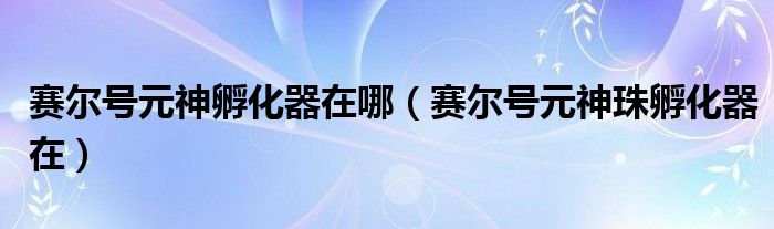 赛尔号元神孵化器在哪（赛尔号元神珠孵化器在）