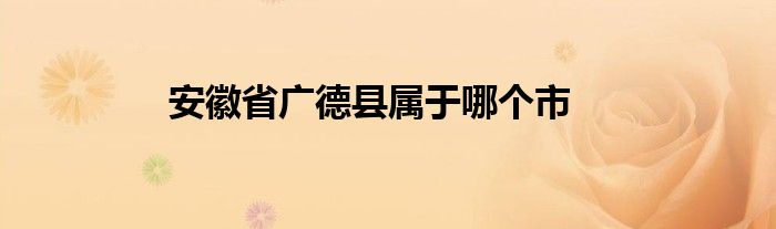 安徽省广德县属于哪个市