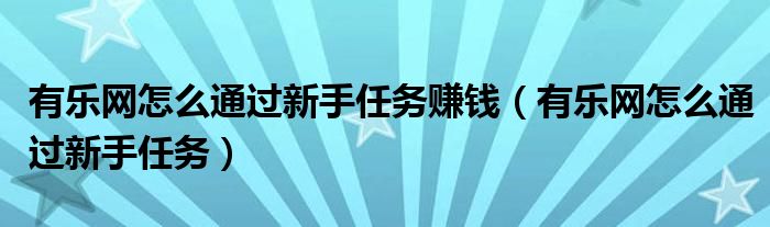 有乐网怎么通过新手任务赚钱（有乐网怎么通过新手任务）