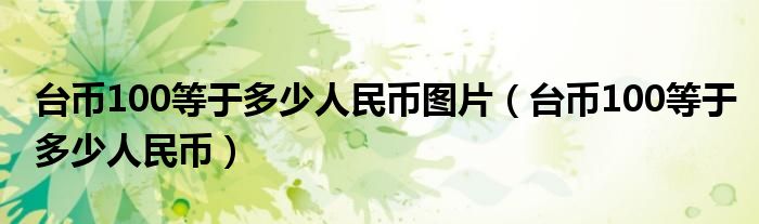 台币100等于多少人民币图片（台币100等于多少人民币）