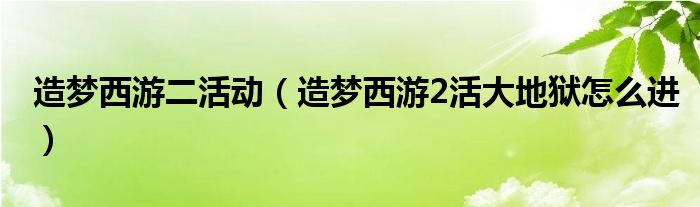 造梦西游二活动（造梦西游2活大地狱怎么进）