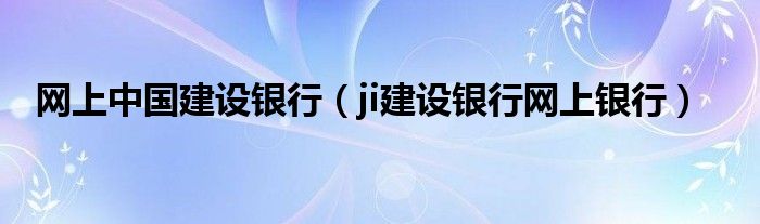 网上中国建设银行（ji建设银行网上银行）