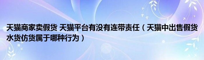 天猫商家卖假货 天猫平台有没有连带责任（天猫中出售假货水货仿货属于哪种行为）