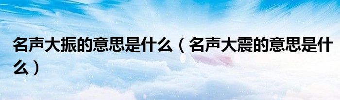 名声大振的意思是什么（名声大震的意思是什么）