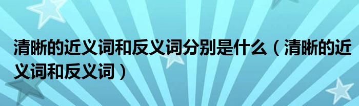 清晰的近义词和反义词分别是什么（清晰的近义词和反义词）