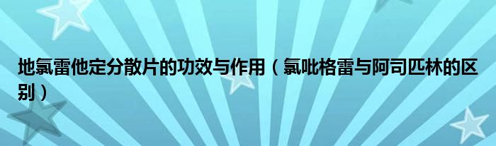 地氯雷他定分散片的功效与作用（氯吡格雷与阿司匹林的区别）