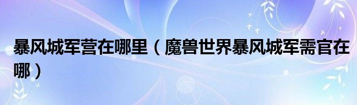 暴风城军营在哪里（魔兽世界暴风城军需官在哪）