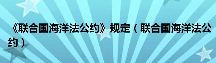 《联合国海洋法公约》规定（联合国海洋法公约）