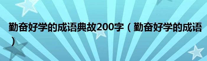 勤奋好学的成语典故200字（勤奋好学的成语）