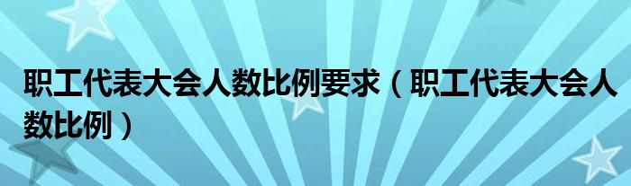 职工代表大会人数比例要求（职工代表大会人数比例）