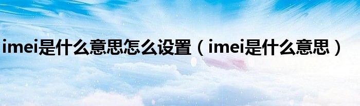 imei是什么意思怎么设置（imei是什么意思）