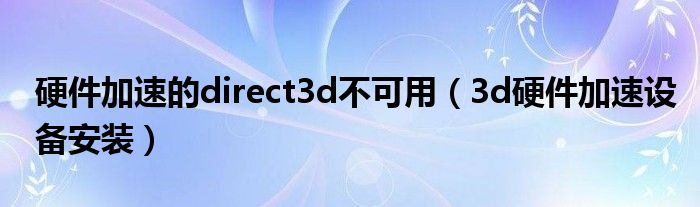 硬件加速的direct3d不可用（3d硬件加速设备安装）