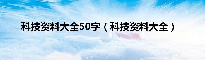 科技资料大全50字（科技资料大全）