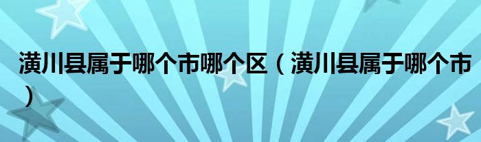 潢川县属于哪个市哪个区（潢川县属于哪个市）