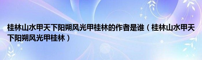 桂林山水甲天下阳朔风光甲桂林的作者是谁（桂林山水甲天下阳朔风光甲桂林）