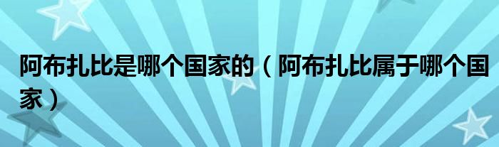 阿布扎比是哪个国家的（阿布扎比属于哪个国家）