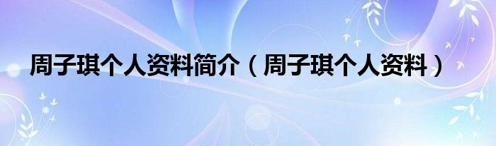 周子琪个人资料简介（周子琪个人资料）