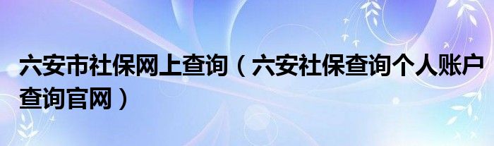 六安市社保网上查询（六安社保查询个人账户查询官网）