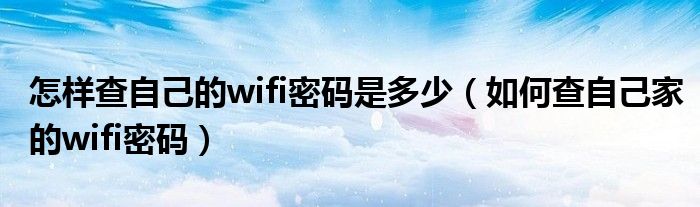 怎样查自己的wifi密码是多少（如何查自己家的wifi密码）