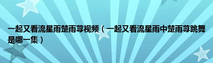 一起又看流星雨楚雨荨视频（一起又看流星雨中楚雨荨跳舞是哪一集）