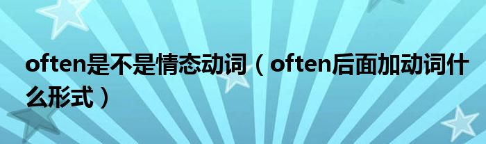 often是不是情态动词（often后面加动词什么形式）