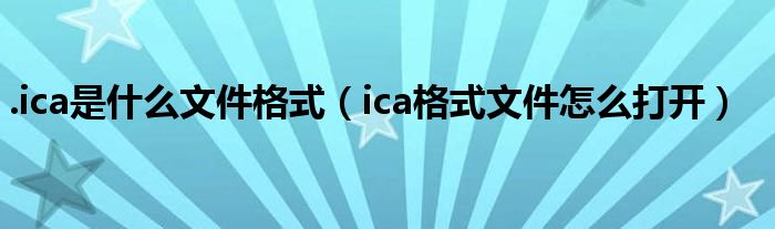 .ica是什么文件格式（ica格式文件怎么打开）