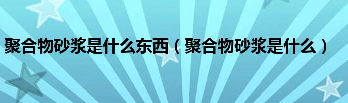 聚合物砂浆是什么东西（聚合物砂浆是什么）