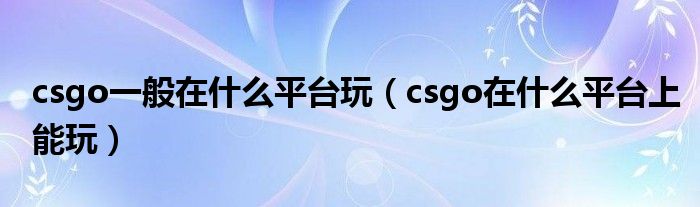 csgo一般在什么平台玩（csgo在什么平台上能玩）