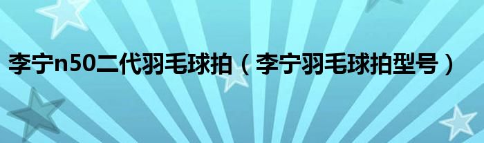 李宁n50二代羽毛球拍（李宁羽毛球拍型号）