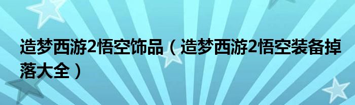 造梦西游2悟空饰品（造梦西游2悟空装备掉落大全）