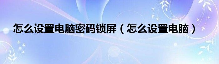 怎么设置电脑密码锁屏（怎么设置电脑）