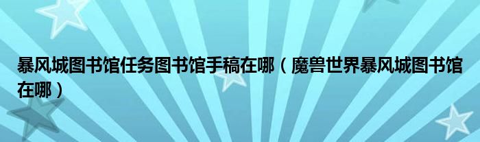 暴风城图书馆任务图书馆手稿在哪（魔兽世界暴风城图书馆在哪）