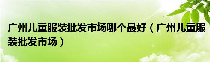 广州儿童服装批发市场哪个最好（广州儿童服装批发市场）