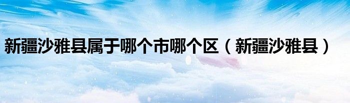 新疆沙雅县属于哪个市哪个区（新疆沙雅县）