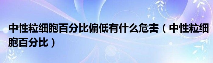 中性粒细胞百分比偏低有什么危害（中性粒细胞百分比）