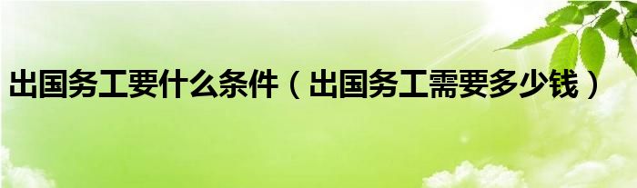 出国务工要什么条件（出国务工需要多少钱）