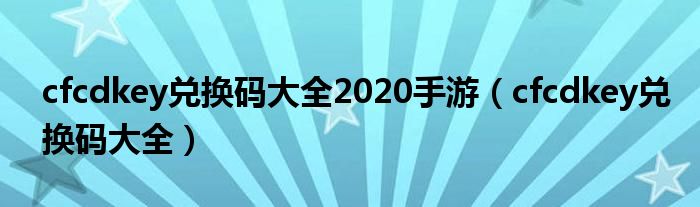 cfcdkey兑换码大全2020手游（cfcdkey兑换码大全）