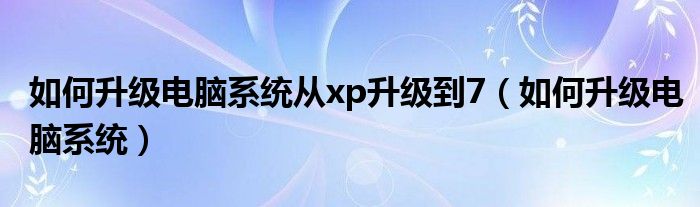 如何升级电脑系统从xp升级到7（如何升级电脑系统）