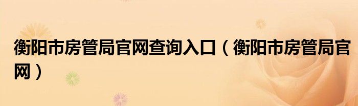 衡阳市房管局官网查询入口（衡阳市房管局官网）