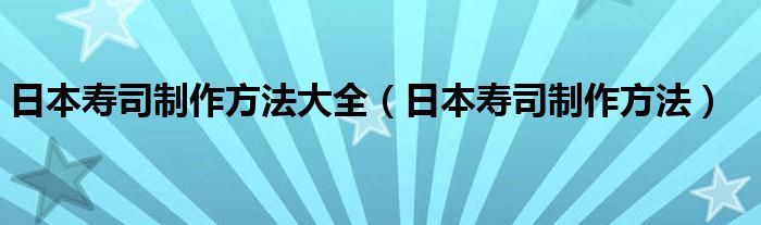 日本寿司制作方法大全（日本寿司制作方法）