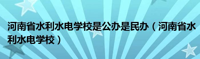 河南省水利水电学校是公办是民办（河南省水利水电学校）