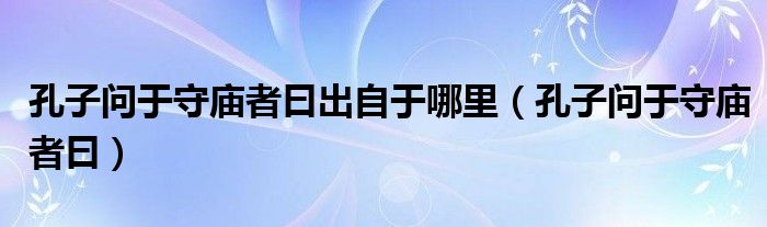 孔子问于守庙者曰出自于哪里（孔子问于守庙者曰）