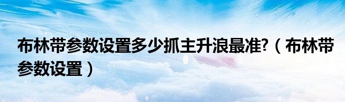 布林带参数设置多少抓主升浪最准?（布林带参数设置）