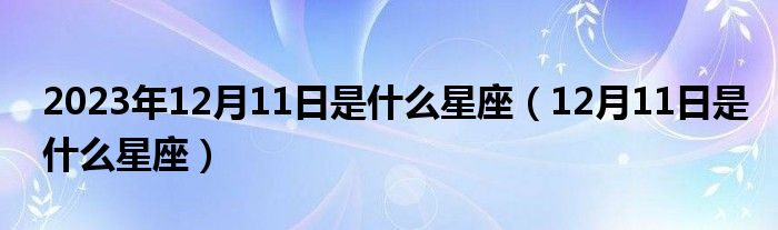 2023年12月11日是什么星座（12月11日是什么星座）