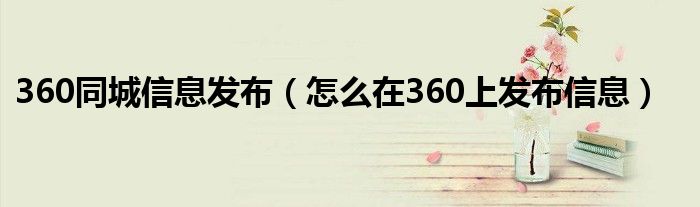 360同城信息发布（怎么在360上发布信息）