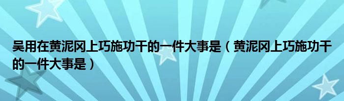 吴用在黄泥冈上巧施功干的一件大事是（黄泥冈上巧施功干的一件大事是）