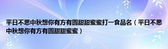 平日不思中秋想你有方有圆甜甜蜜蜜打一食品名（平日不思中秋想你有方有圆甜甜蜜蜜）