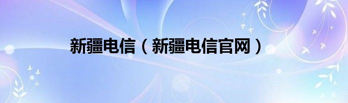 新疆电信（新疆电信官网）