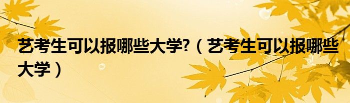 艺考生可以报哪些大学?（艺考生可以报哪些大学）